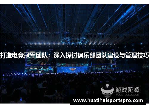 打造电竞冠军团队：深入探讨俱乐部团队建设与管理技巧