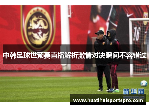 中韩足球世预赛直播解析激情对决瞬间不容错过