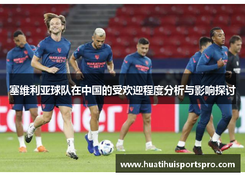 塞维利亚球队在中国的受欢迎程度分析与影响探讨