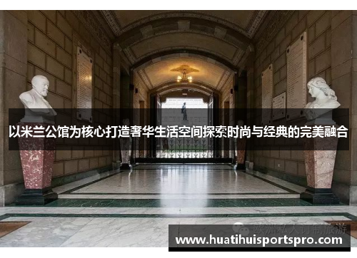 以米兰公馆为核心打造奢华生活空间探索时尚与经典的完美融合