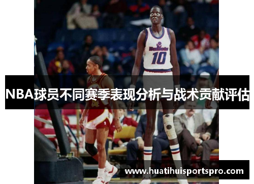 NBA球员不同赛季表现分析与战术贡献评估