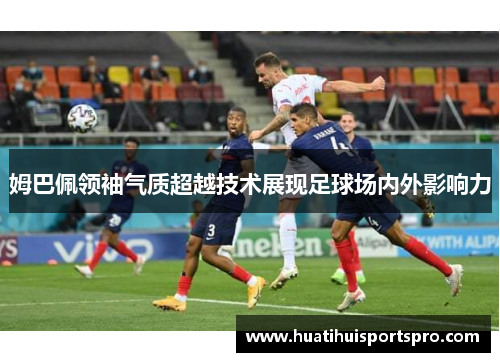姆巴佩领袖气质超越技术展现足球场内外影响力