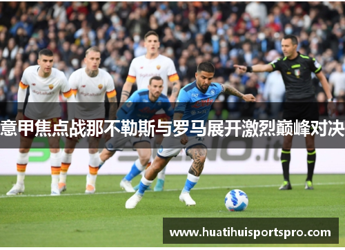意甲焦点战那不勒斯与罗马展开激烈巅峰对决