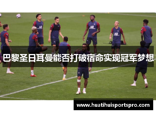 巴黎圣日耳曼能否打破宿命实现冠军梦想