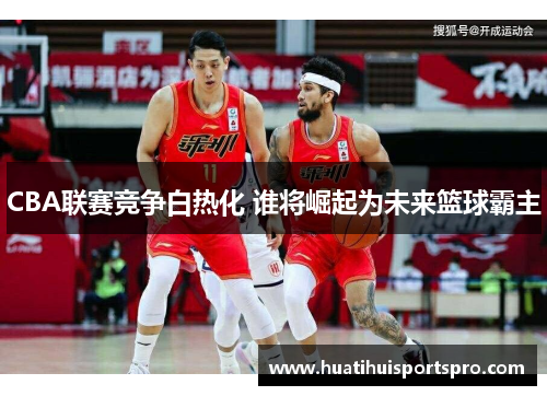 CBA联赛竞争白热化 谁将崛起为未来篮球霸主
