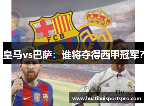 皇马vs巴萨：谁将夺得西甲冠军？