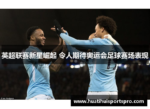 英超联赛新星崛起 令人期待奥运会足球赛场表现