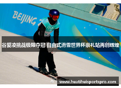谷爱凌挑战极限夺冠 自由式滑雪世界杯崇礼站再创辉煌
