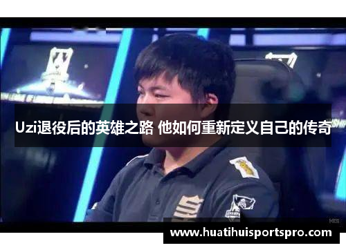 Uzi退役后的英雄之路 他如何重新定义自己的传奇