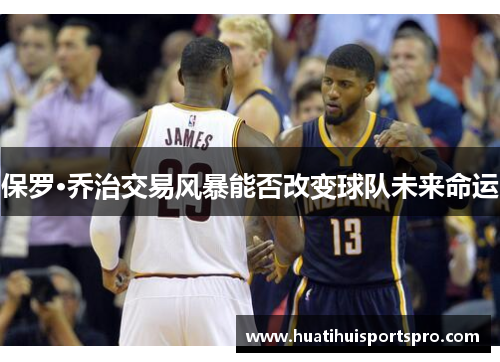 保罗·乔治交易风暴能否改变球队未来命运