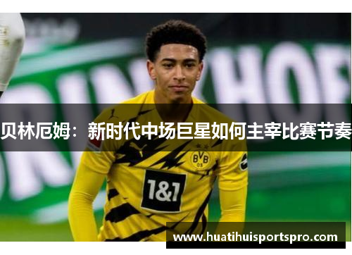 贝林厄姆：新时代中场巨星如何主宰比赛节奏