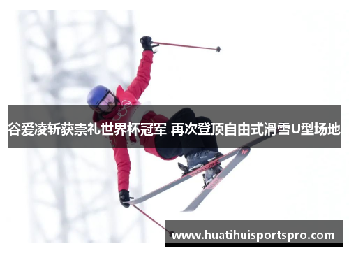 谷爱凌斩获崇礼世界杯冠军 再次登顶自由式滑雪U型场地