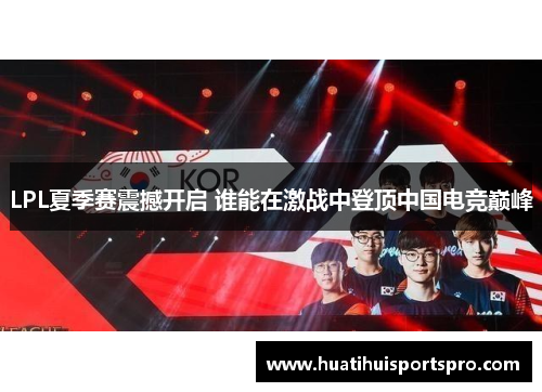 LPL夏季赛震撼开启 谁能在激战中登顶中国电竞巅峰