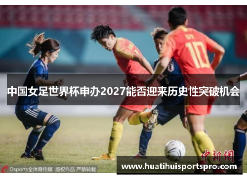 中国女足世界杯申办2027能否迎来历史性突破机会