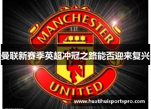 曼联新赛季英超冲冠之路能否迎来复兴