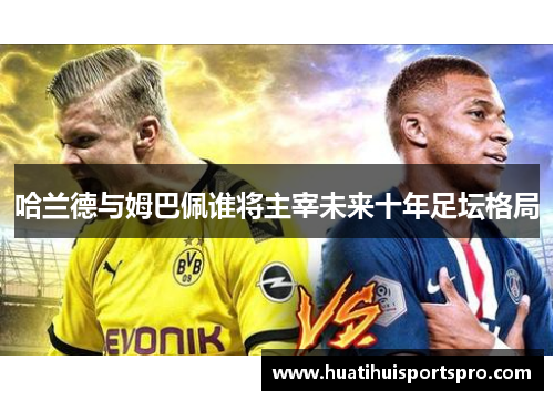 哈兰德与姆巴佩谁将主宰未来十年足坛格局
