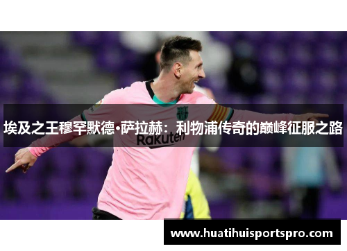 埃及之王穆罕默德·萨拉赫：利物浦传奇的巅峰征服之路