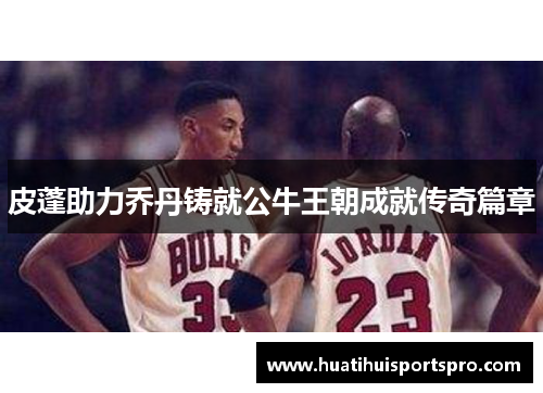 皮蓬助力乔丹铸就公牛王朝成就传奇篇章