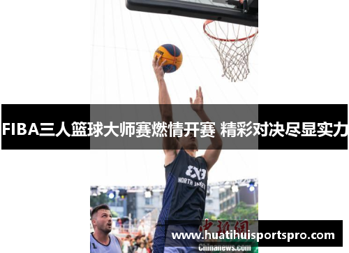FIBA三人篮球大师赛燃情开赛 精彩对决尽显实力