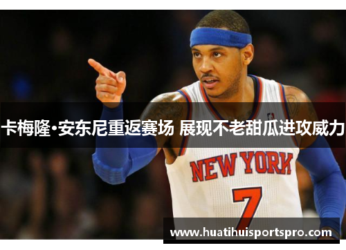 卡梅隆·安东尼重返赛场 展现不老甜瓜进攻威力