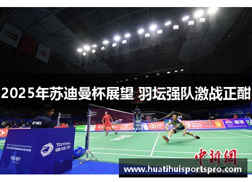 2025年苏迪曼杯展望 羽坛强队激战正酣