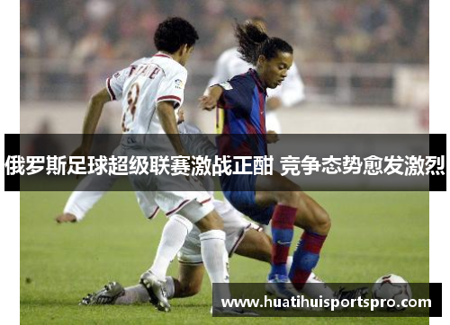 俄罗斯足球超级联赛激战正酣 竞争态势愈发激烈