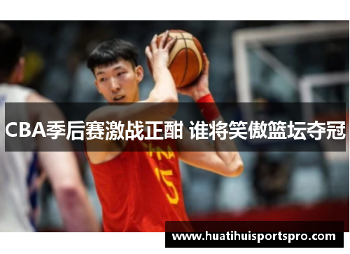 CBA季后赛激战正酣 谁将笑傲篮坛夺冠
