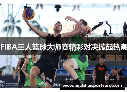 FIBA三人篮球大师赛精彩对决掀起热潮