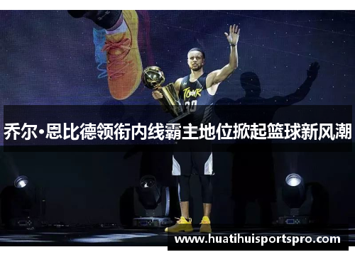 乔尔·恩比德领衔内线霸主地位掀起篮球新风潮