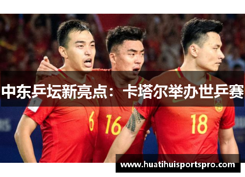 中东乒坛新亮点：卡塔尔举办世乒赛