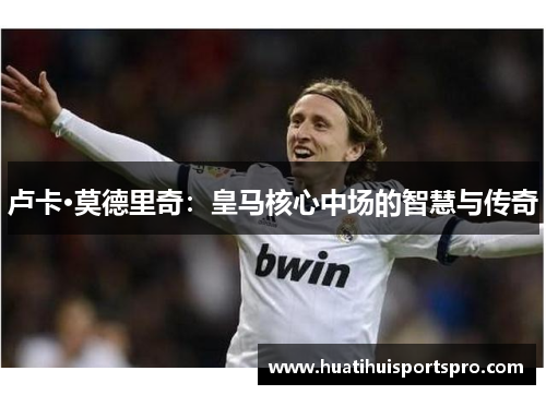 卢卡·莫德里奇：皇马核心中场的智慧与传奇