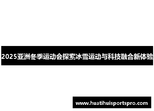 2025亚洲冬季运动会探索冰雪运动与科技融合新体验
