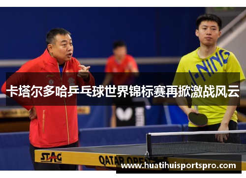 卡塔尔多哈乒乓球世界锦标赛再掀激战风云