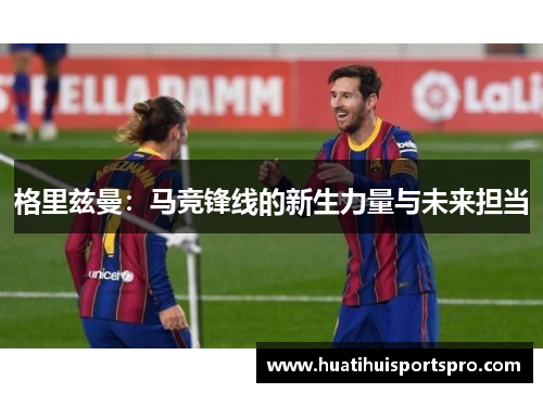 格里兹曼：马竞锋线的新生力量与未来担当