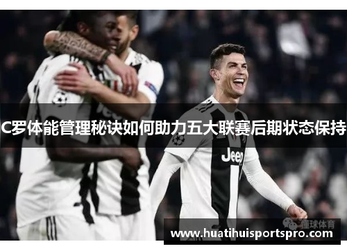 C罗体能管理秘诀如何助力五大联赛后期状态保持