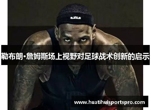 勒布朗·詹姆斯场上视野对足球战术创新的启示
