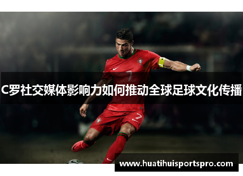 C罗社交媒体影响力如何推动全球足球文化传播