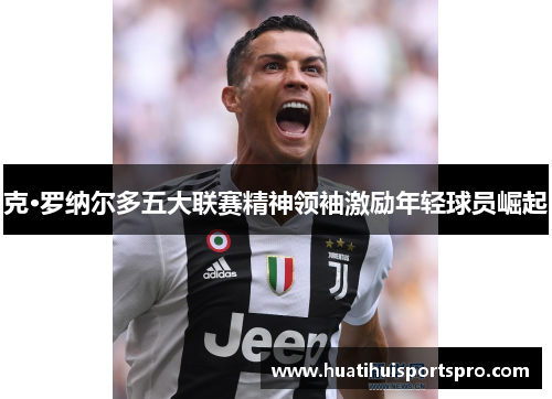 克·罗纳尔多五大联赛精神领袖激励年轻球员崛起