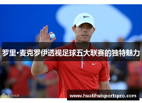 罗里·麦克罗伊透视足球五大联赛的独特魅力