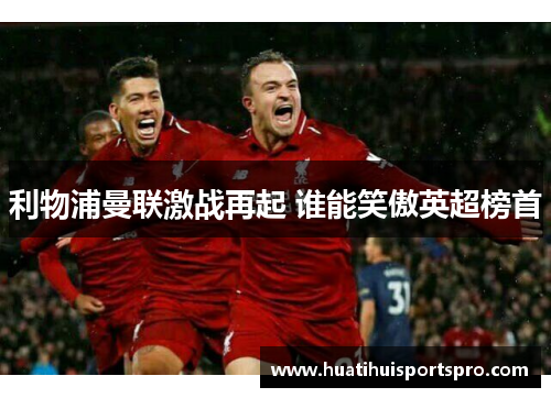 利物浦曼联激战再起 谁能笑傲英超榜首