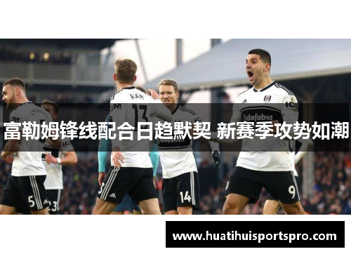富勒姆锋线配合日趋默契 新赛季攻势如潮