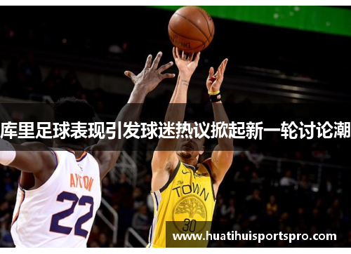库里足球表现引发球迷热议掀起新一轮讨论潮