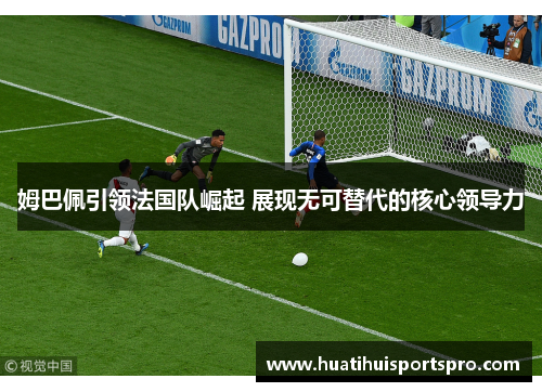 姆巴佩引领法国队崛起 展现无可替代的核心领导力